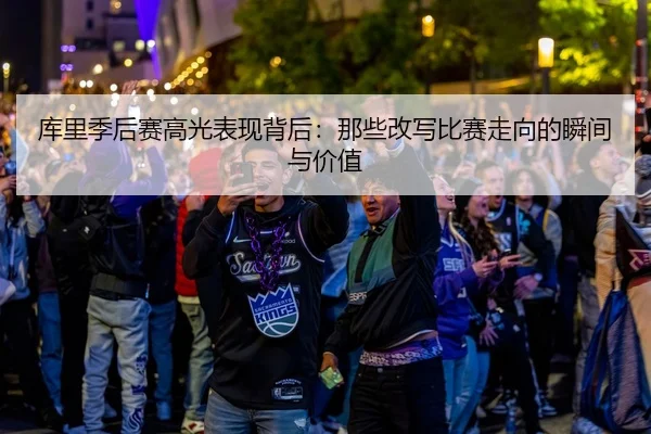 库里季后赛高光表现背后：那些改写比赛走向的瞬间与价值